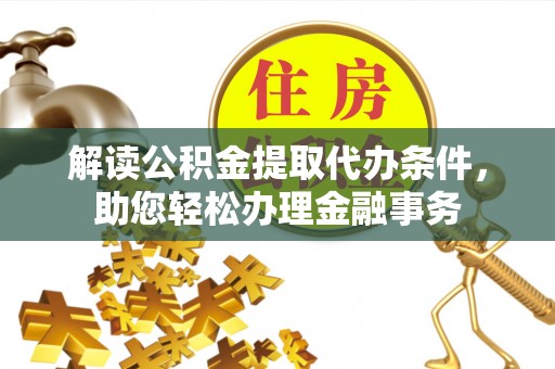 会同解读公积金提取代办条件，助您轻松办理金融事务