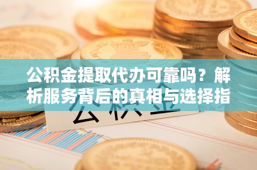 会同公积金提取代办可靠吗？解析服务背后的真相与选择指南