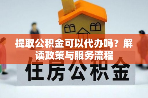 会同提取公积金可以代办吗？解读政策与服务流程