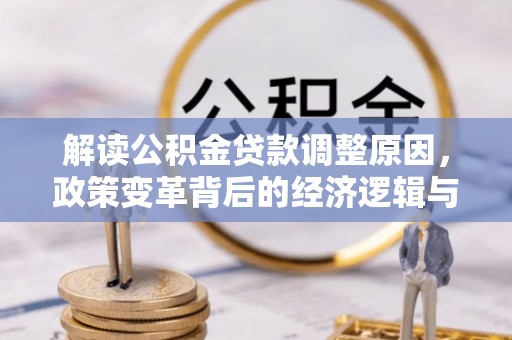 会同解读公积金贷款调整原因，政策变革背后的经济逻辑与民生影响