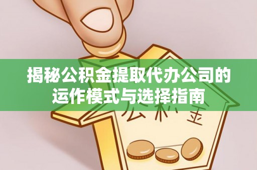 会同揭秘公积金提取代办公司的运作模式与选择指南