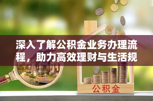 会同深入了解公积金业务办理流程，助力高效理财与生活规划