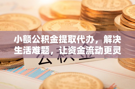 会同小额公积金提取代办，解决生活难题，让资金流动更灵活