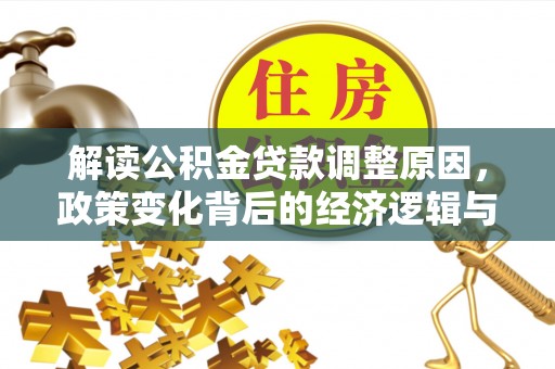 会同解读公积金贷款调整原因，政策变化背后的经济逻辑与影响