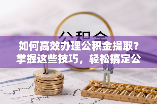会同如何高效办理公积金提取？掌握这些技巧，轻松搞定公积金代办提取