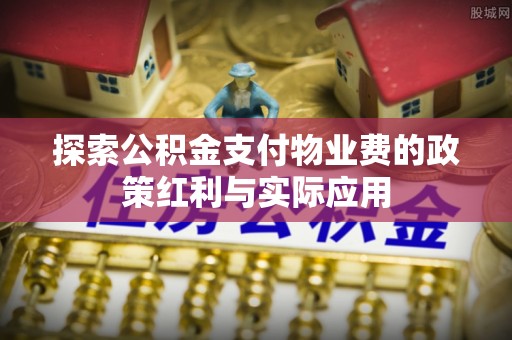 会同探索公积金支付物业费的政策红利与实际应用