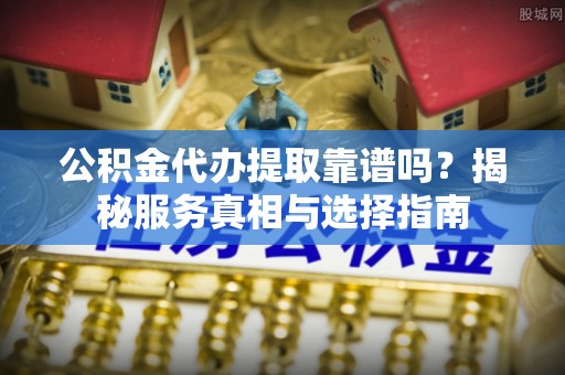 会同公积金代办提取靠谱吗？揭秘服务真相与选择指南