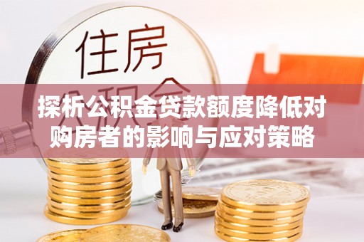 会同探析公积金贷款额度降低对购房者的影响与应对策略