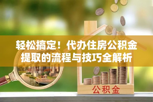 会同轻松搞定！代办住房公积金提取的流程与技巧全解析