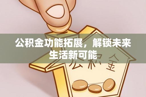 会同公积金功能拓展，解锁未来生活新可能