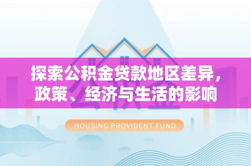 会同探索公积金贷款地区差异，政策、经济与生活的影响
