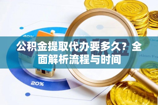 会同公积金提取代办要多久？全面解析流程与时间