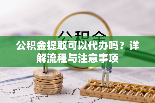 会同公积金提取可以代办吗？详解流程与注意事项