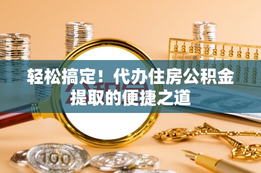 会同轻松搞定！代办住房公积金提取的便捷之道