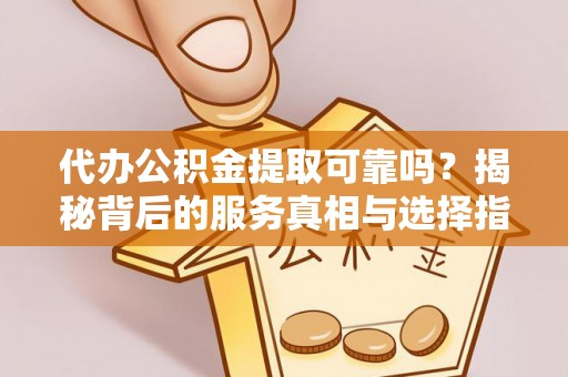 会同代办公积金提取可靠吗？揭秘背后的服务真相与选择指南