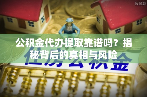 会同公积金代办提取靠谱吗？揭秘背后的真相与风险