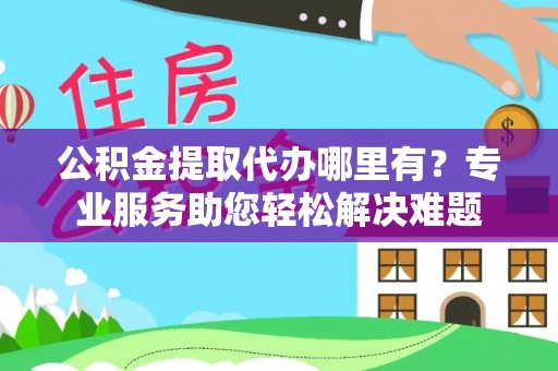 会同公积金提取代办哪里有？专业服务助您轻松解决难题