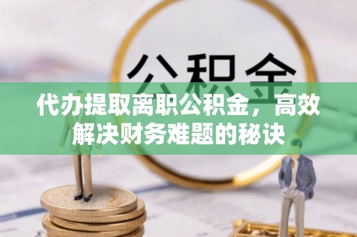 会同代办提取离职公积金，高效解决财务难题的秘诀